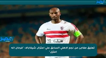 تعليق مفاجئ من نجم الأهلي السابق على اعتزال شيكابالا: “فرحان إنه اعتزل”